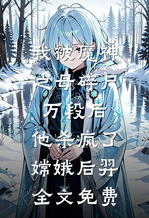 我被魔神之母碎尸万段后，他杀疯了嫦娥后羿全文免费