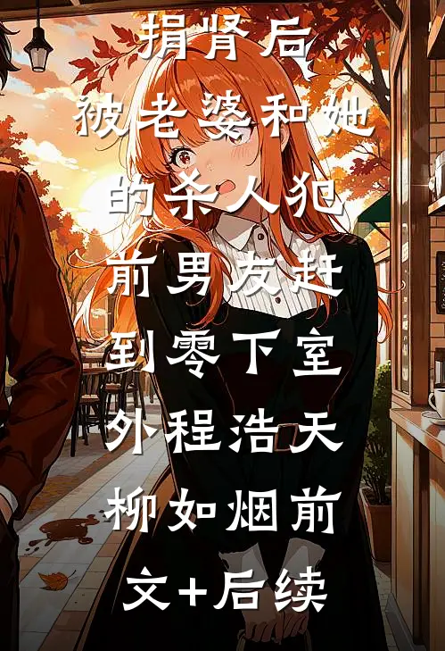 给丈母娘捐肾后，被老婆和她的杀人犯前男友赶到零下室外程浩天柳如烟前文+后续