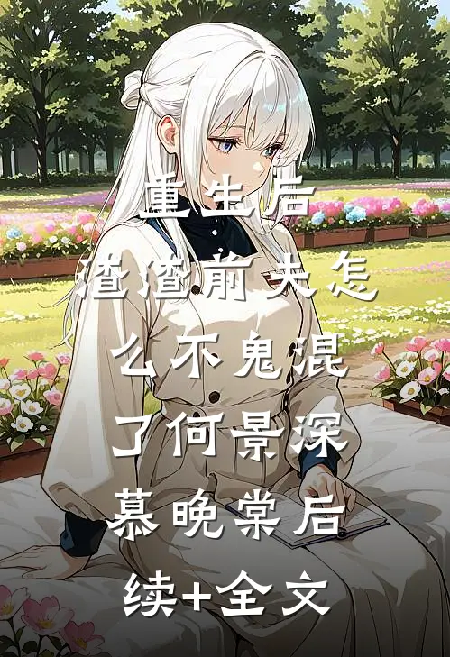 重生后，渣渣前夫怎么不鬼混了何景深慕晚棠后续+全文