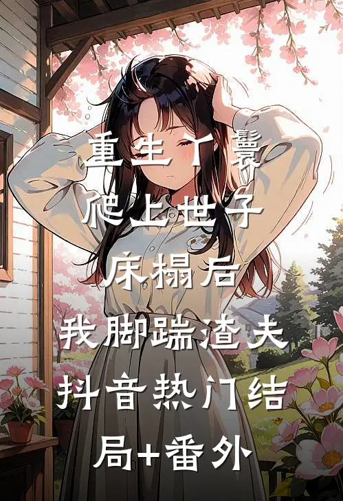重生丫鬟：爬上世子床榻后，我脚踹渣夫抖音热门结局+番外