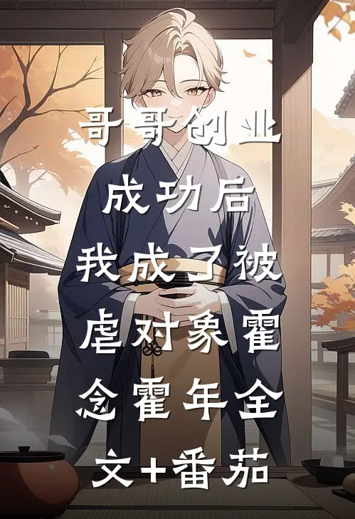 哥哥创业成功后，我成了被虐对象霍念霍年全文+番茄