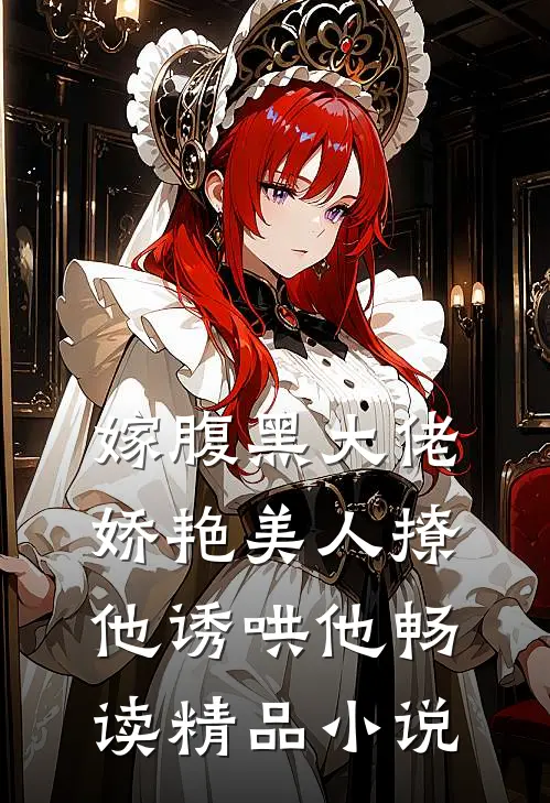 嫁腹黑大佬，娇艳美人撩他诱哄他畅读精品小说
