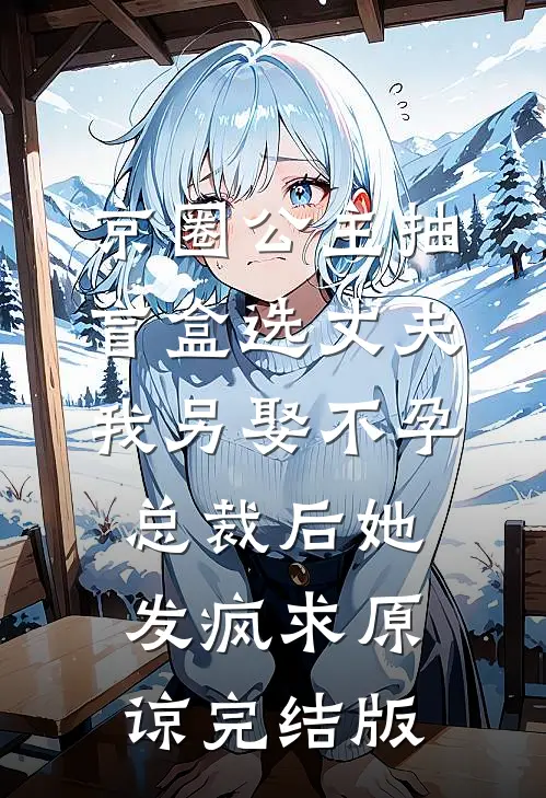 京圈公主抽盲盒选丈夫，我另娶不孕总裁后她发疯求原谅完结版