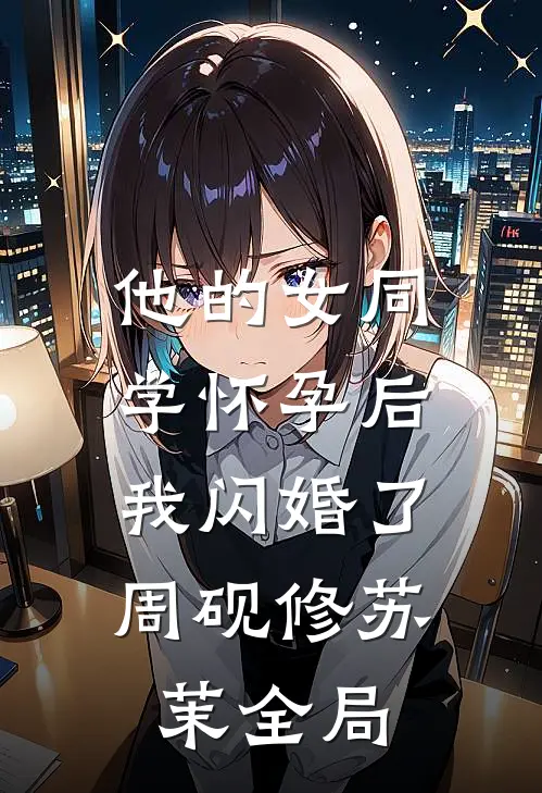 他的女同学怀孕后，我闪婚了周砚修苏茉全局