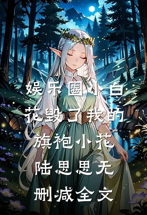 娱乐圈小白花毁了我的旗袍小花陆思思无删减全文