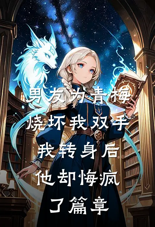 男友为青梅烧坏我双手，我转身后他却悔疯了篇章