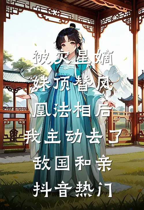 被灾星嫡妹顶替凤凰法相后，我主动去了敌国和亲抖音热门