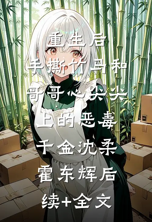重生后，手撕竹马和哥哥心尖尖上的恶毒千金沈柔霍东辉后续+全文