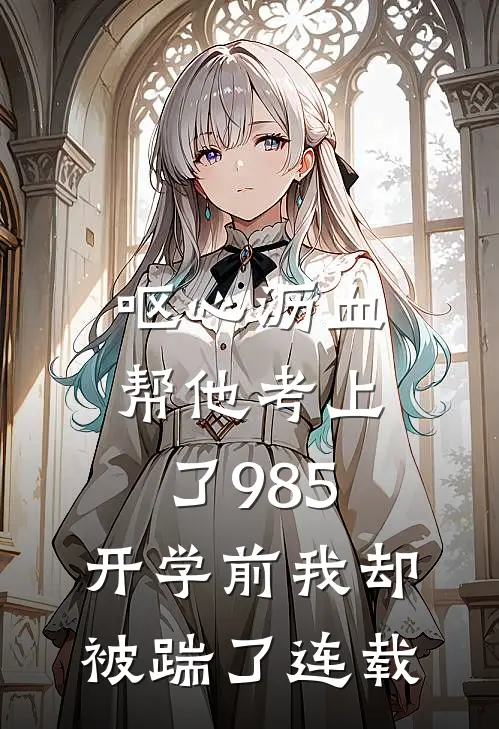 呕心沥血帮他考上了985，开学前我却被踹了连载