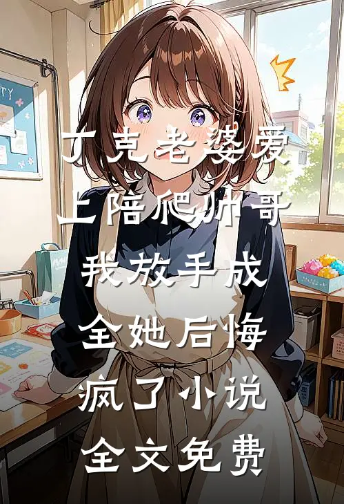 丁克老婆爱上陪爬帅哥，我放手成全她后悔疯了小说全文免费
