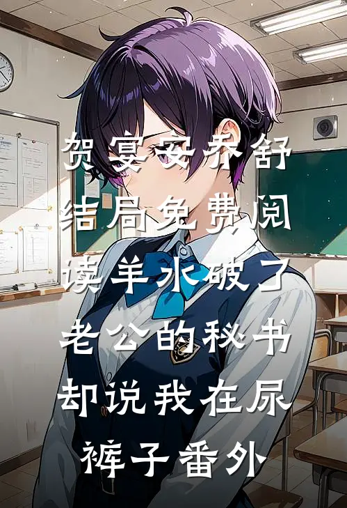 贺宴安乔舒结局免费阅读羊水破了，老公的秘书却说我在尿裤子番外