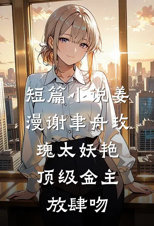 短篇小说姜漫谢聿舟玫瑰太妖艳,顶级金主放肆吻