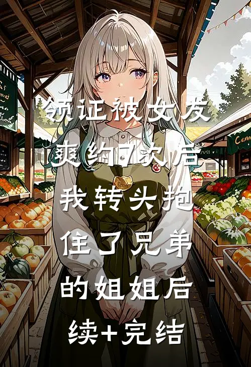 领证被女友爽约7次后，我转头抱住了兄弟的姐姐后续+完结