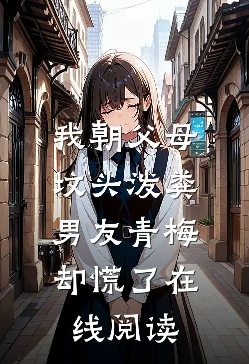 我朝父母坟头泼粪，男友青梅却慌了在线阅读