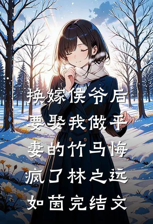 换嫁侯爷后，要娶我做平妻的竹马悔疯了林之远如茵完结文