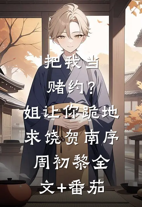 把我当赌约？姐让你跪地求饶贺南序周初黎全文+番茄
