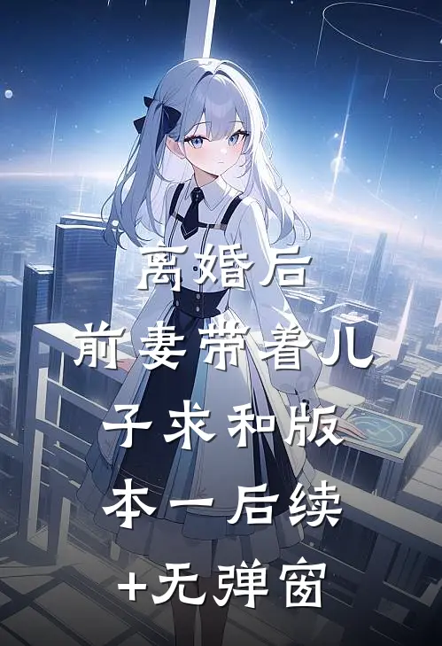离婚后，前妻带着儿子求和  版本一后续+无弹窗