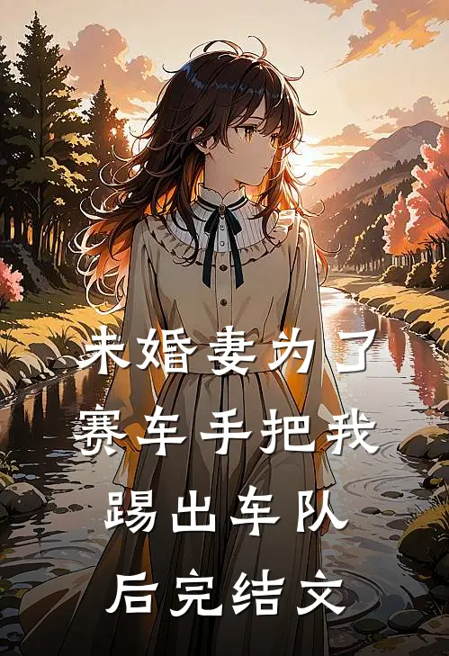 未婚妻为了赛车手把我踢出车队后完结文