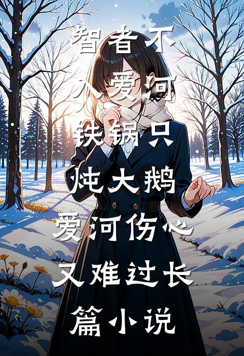 智者不入爱河,铁锅只炖大鹅,爱河伤心又难过长篇小说