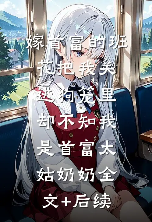 嫁首富的班花把我关进狗笼里，却不知我是首富太姑奶奶全文+后续