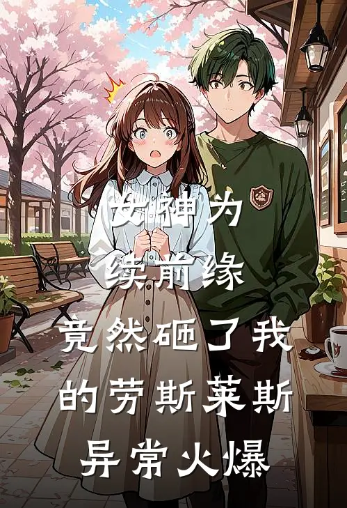 女神为续前缘，竟然砸了我的劳斯莱斯异常火爆
