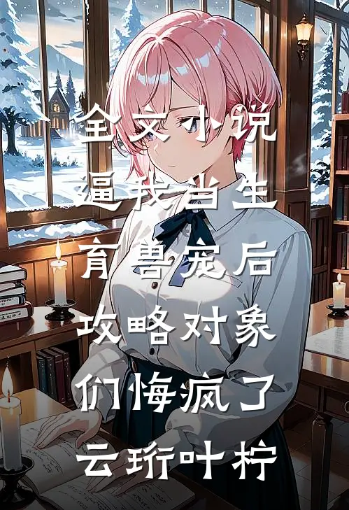 全文小说逼我当生育兽宠后，攻略对象们悔疯了云珩叶柠