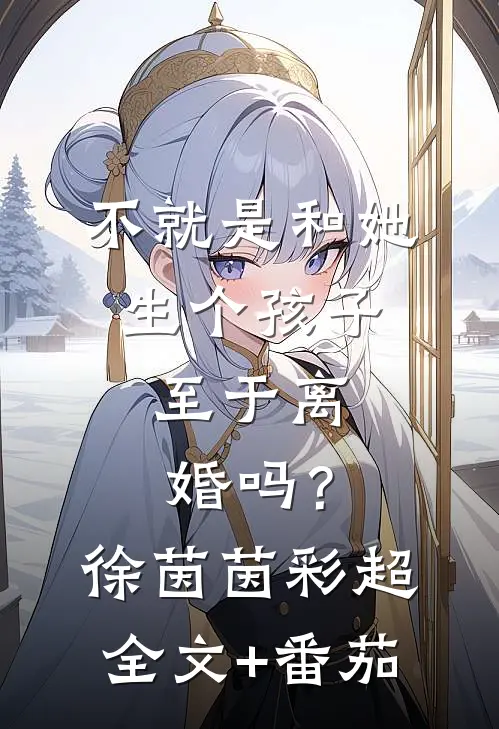 不就是和她生个孩子，至于离婚吗？徐茵茵彩超全文+番茄