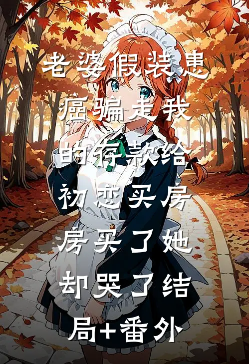 老婆假装患癌骗走我的存款给初恋买房，房买了她却哭了结局+番外