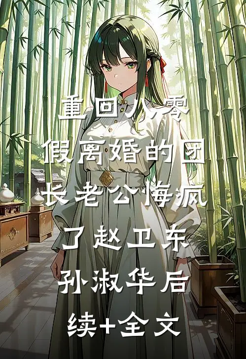 重回八零，假离婚的团长老公悔疯了赵卫东孙淑华后续+全文