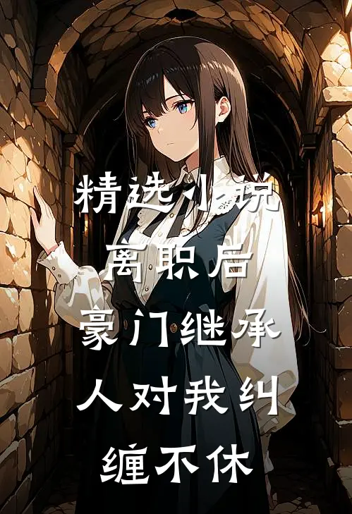 精选小说离职后，豪门继承人对我纠缠不休