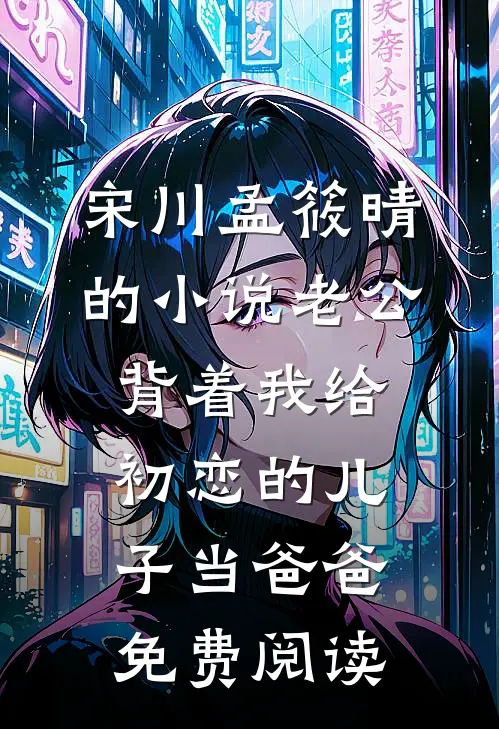 宋川孟筱晴的小说老公背着我给初恋的儿子当爸爸免费阅读