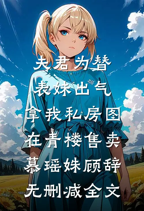 夫君为替表妹出气，拿我私房图在青楼售卖慕瑶姝顾辞无删减全文