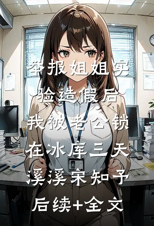 举报姐姐实验造假后，我被老公锁在冰库三天溪溪宋知予后续+全文