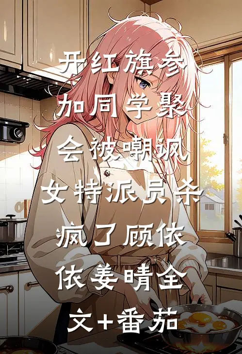 开红旗参加同学聚会被嘲讽，女特派员杀疯了顾依依姜晴全文+番茄