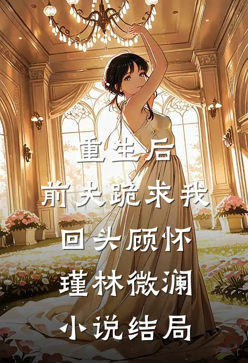 重生后，前夫跪求我回头顾怀瑾林微澜小说结局