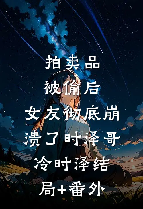 拍卖品被偷后，女友彻底崩溃了时泽哥冷时泽结局+番外