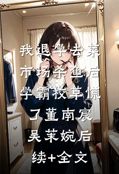 我退学去菜市场杀鱼后，学霸校草慌了董南宸吴茉婉后续+全文