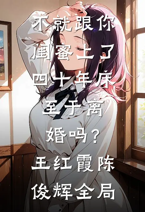 不就跟你闺蜜上了四十年床，至于离婚吗？王红霞陈俊辉全局