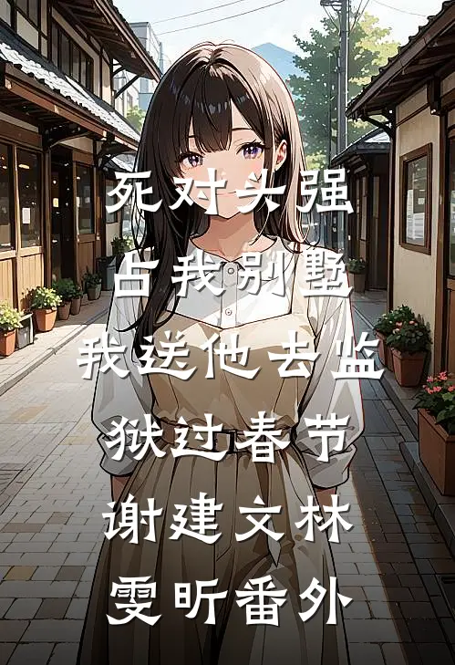 死对头强占我别墅，我送他去监狱过春节谢建文林雯昕番外