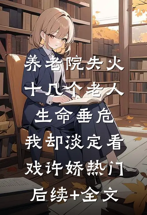 养老院失火十几个老人生命垂危，我却淡定看戏许娇热门后续+全文