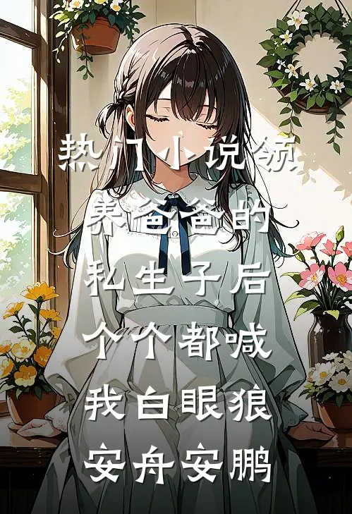 热门小说领养爸爸的私生子后，个个都喊我白眼狼安舟安鹏
