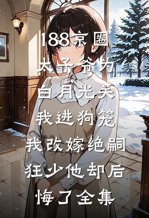 188京圈太子爷为白月光关我进狗笼，我改嫁绝嗣狂少他却后悔了全集