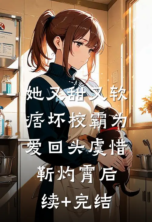她又甜又软，痞坏校霸为爱回头虞惜靳灼霄后续+完结