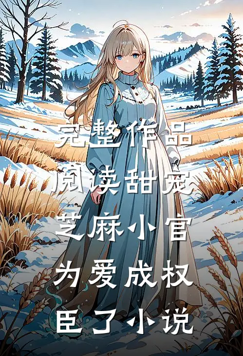 完整作品阅读甜宠:芝麻小官为爱成权臣了小说