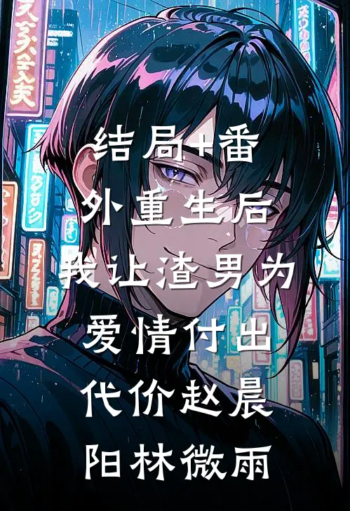 结局+番外重生后，我让渣男为爱情付出代价赵晨阳林微雨