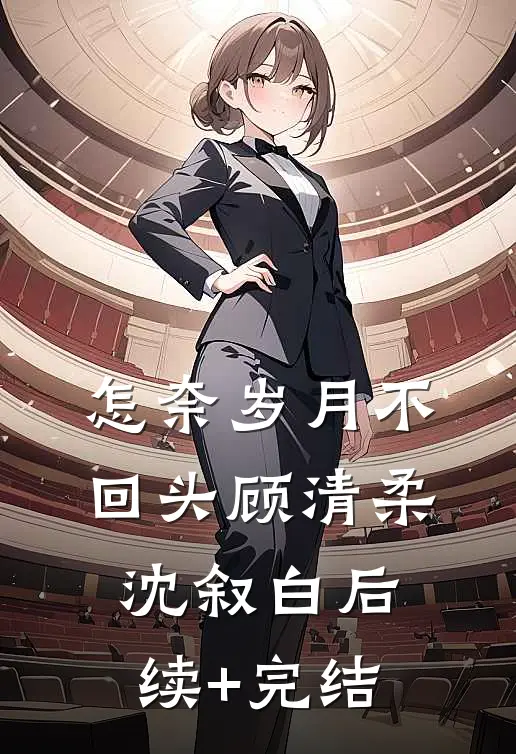 怎奈岁月不回头顾清柔沈叙白后续+完结