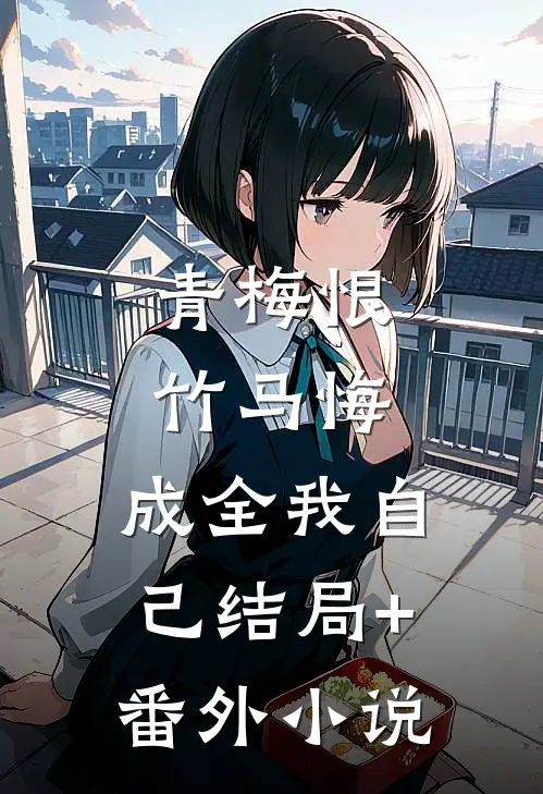 青梅恨，竹马悔，成全我自己结局+番外小说