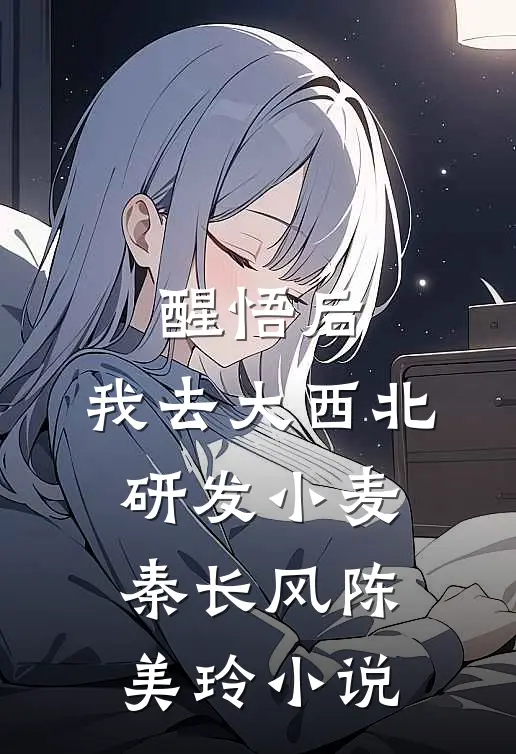 醒悟后，我去大西北研发小麦秦长风陈美玲小说