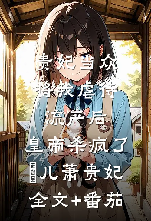 贵妃当众将我虐待流产后，皇帝杀疯了嬛儿萧贵妃全文+番茄