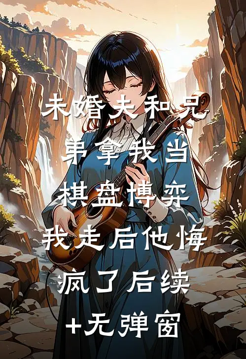 未婚夫和兄弟拿我当棋盘博弈，我走后他悔疯了后续+无弹窗